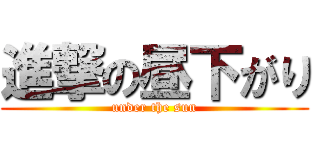 進撃の昼下がり (under the sun)