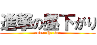 進撃の昼下がり (under the sun)