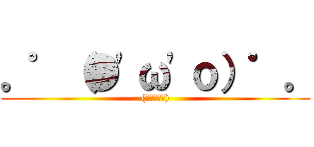 。゜（●\'ω\'ｏ）゜。 ((˵╹∀╹˶))