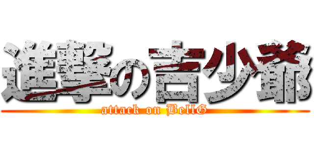 進撃の吉少爺 (attack on BellG)