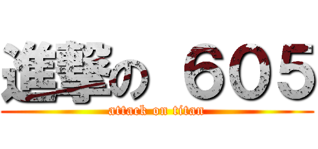 進撃の ６０５ (attack on titan)