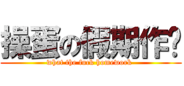 操蛋の假期作业 (what the fuck homework )