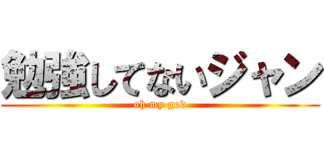 勉強してないジャン (oh my god)