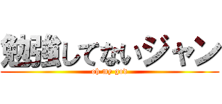 勉強してないジャン (oh my god)