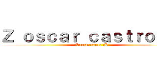 Ｚ ｏｓｃａｒ ｃａｓｔｒｏ ：Ｄ (Z oscar castro :D)
