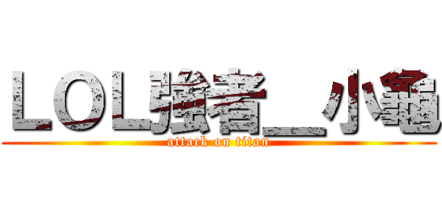 ＬＯＬ強者＿小龜 (attack on titan)
