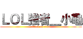 ＬＯＬ強者＿小龜 (attack on titan)