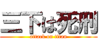 三下は死刑 (attack on titan)