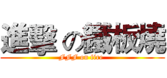 進擊 の鐵板燒 (FFF on fire )