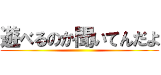 遊べるのか聞いてんだよ ()