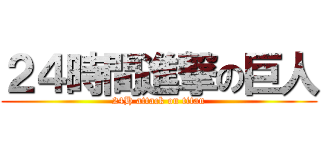 ２４時間進撃の巨人 (24H attack on titan)