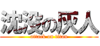 沈没の灰人 (attack on titan)