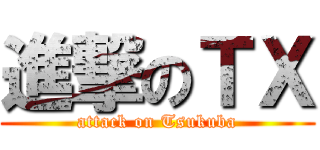 進撃のＴＸ (attack on Tsukuba)