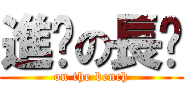 進擊の長凳 (on the bench)