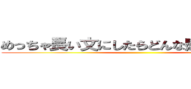 めっちゃ長い文にしたらどんな感じになるのか ()