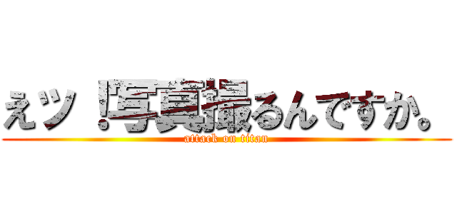 えッ！写真撮るんですか。 (attack on titan)