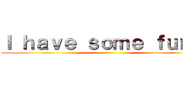 Ｉ ｈａｖｅ ｓｏｍｅ ｆｕｎｓ！ ()