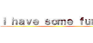 Ｉ ｈａｖｅ ｓｏｍｅ ｆｕｎｓ！ ()