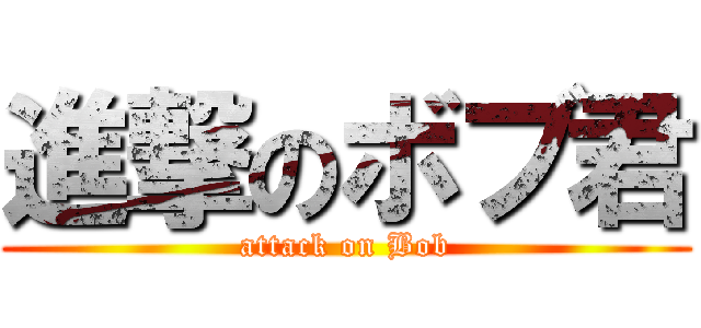 進撃のボブ君 (attack on Bob)