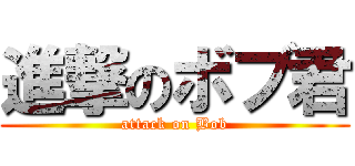 進撃のボブ君 (attack on Bob)