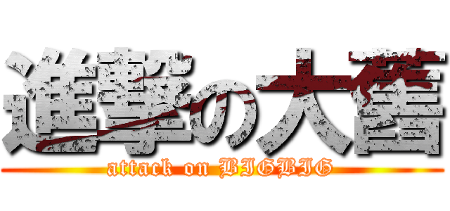 進撃の大舊 (attack on BIGBIG)