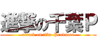 進撃の千葉Ｐ (attack on tiba-Producer)
