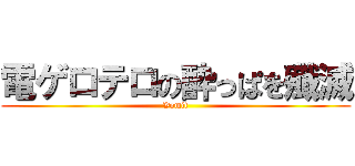 電ゲロテロの酔っぱを殲滅 (Vomit)