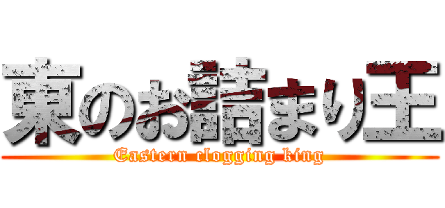 東のお詰まり王 (Eastern clogging king)