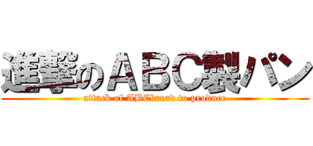 進撃のＡＢＣ製パン (attack of ABCbread to produce)