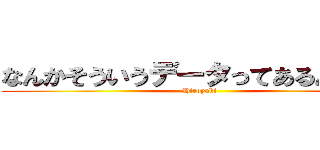 なんかそういうデータってあるんですか (Hiroyuki)