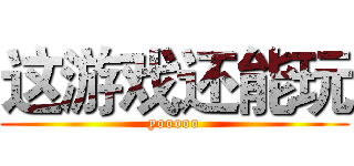 这游戏还能玩 (yooooo)