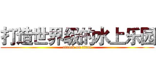 打造世界级的水上乐园 (attack on titan)