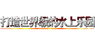 打造世界级的水上乐园 (attack on titan)