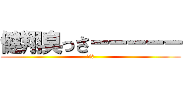 健翔臭っさーーーーー (くさい)