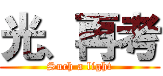 光、再考 (Such a light)