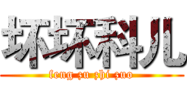 坏坏科儿 (feng zu zhi zuo)