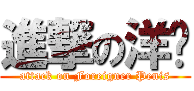 進撃の洋屌 (attack on Foreigner Penis)