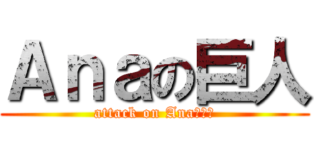 Ａｎａの巨人 (attack on Anaちゃん)