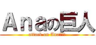Ａｎａの巨人 (attack on Anaちゃん)