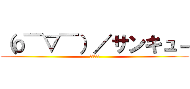 （о￣▽￣）／サンキュ－ (ありがとう)