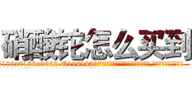 硝酸铊怎么买到 (硝酸铊怎么买到【电.话186x0156x9662-Q194843976林氏药业】我们做的是长期生意,靠的是老客户长期支持
参考消息网2月20日报道 韩媒称，“剩女多、离婚率高的城市，房价一定会上涨。”这是中国经济学家金岩石2016年12月参加在上海举行的房地产相关论坛时说的话。
)