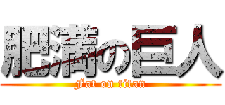 肥満の巨人 (Fat on titan)