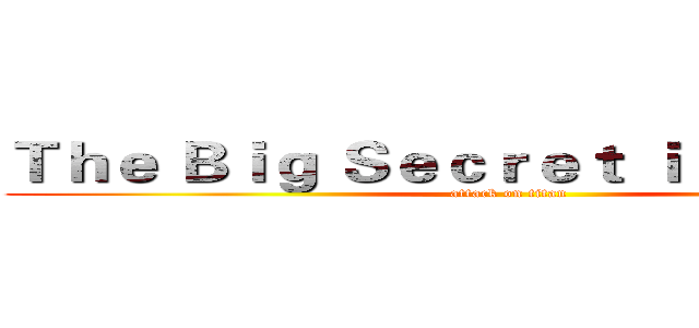 Ｔｈｅ Ｂｉｇ Ｓｅｃｒｅｔ ｉｓ ｉｎ Ｗｈｙ (attack on titan)