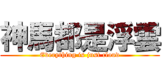 神馬都是浮雲 (Everything is just cloud)