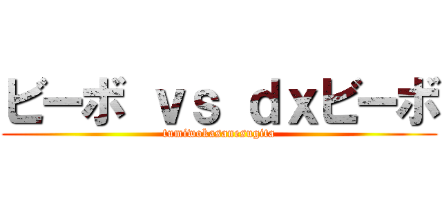 ビーボ ｖｓ ｄｘビーボ (tumiwokasanesugita)