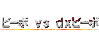 ビーボ ｖｓ ｄｘビーボ (tumiwokasanesugita)