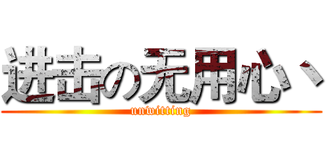 进击の无用心丶 (unwitting)