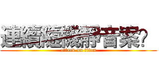連續隨機靜音案？ (attack on titan)