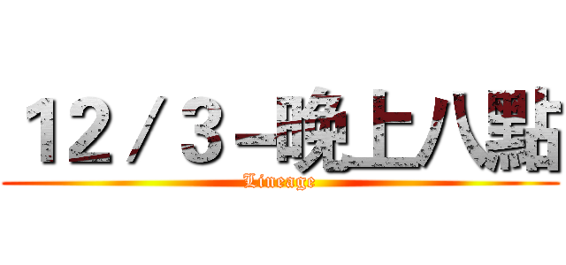 １２／３－晚上八點 (Lineage)