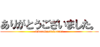 ありがとうございました。 (nidotokaettekuruna)